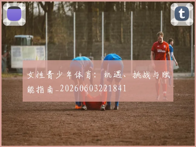 女性青少年体育:机遇、挑战与赋能指南_20260603221841