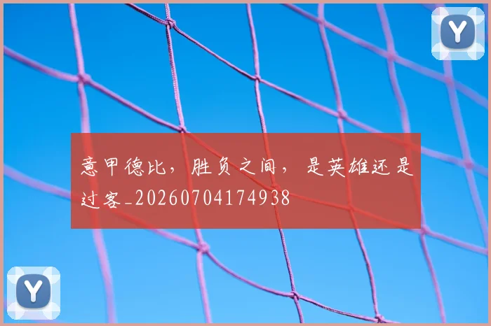 意甲德比，胜负之间，是英雄还是过客_20260704174938