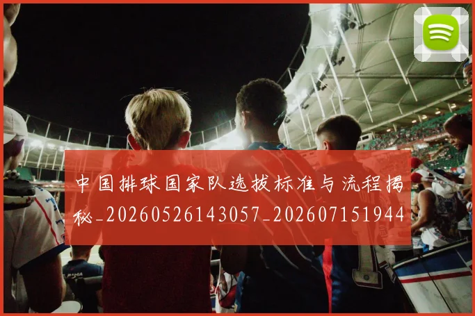 中国排球国家队选拔标准与流程揭秘_20260526143057_20260715194412