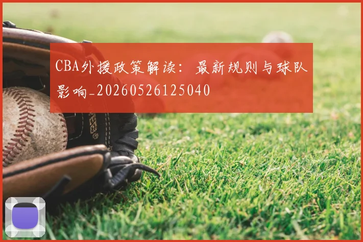CBA外援政策解读:最新规则与球队影响_20260526125040