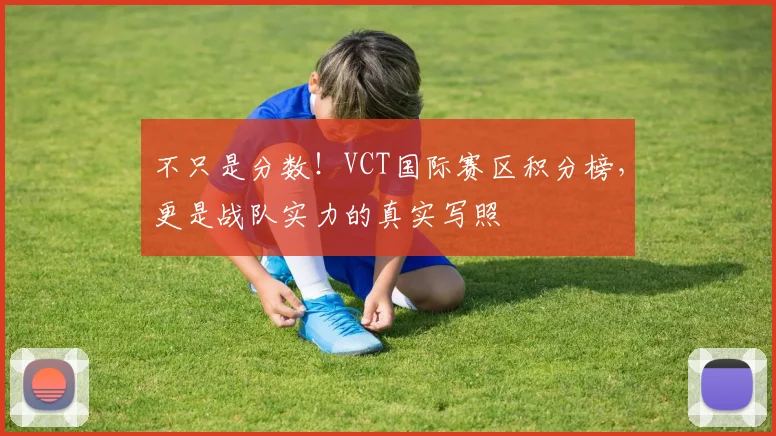 不只是分数！VCT国际赛区积分榜，更是战队实力的真实写照