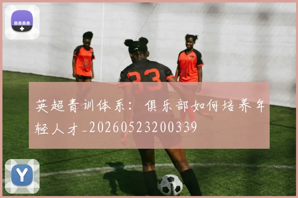 英超青训体系：俱乐部如何培养年轻人才_20260523200339