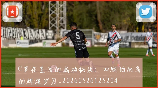 C罗在皇马的成功秘诀：回顾伯纳乌的辉煌岁月_20260526125204