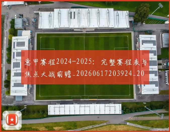 意甲赛程2024-2025：完整赛程表与焦点大战前瞻_20260617203924_20260707012820_20260723180703
