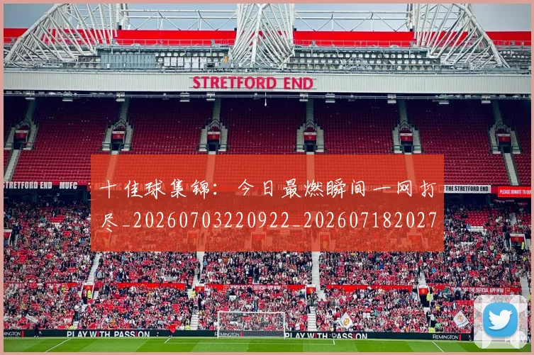 十佳球集锦:今日最燃瞬间一网打尽_20260703220922_20260718202758