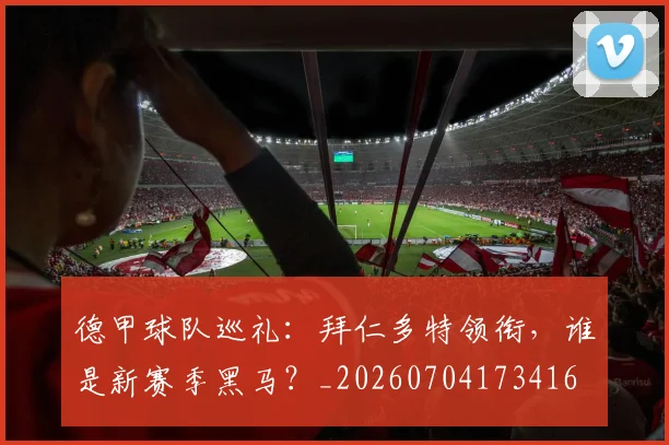 德甲球队巡礼:拜仁多特领衔,谁是新赛季黑马?_20260704173416