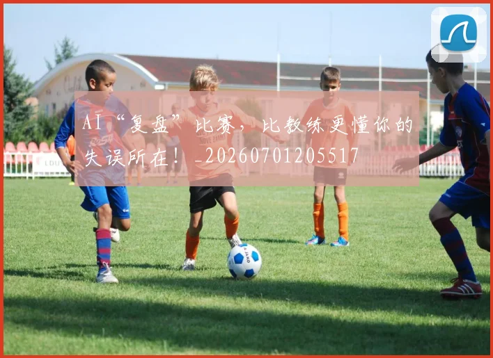 AI“复盘”比赛,比教练更懂你的失误所在!_20260701205517