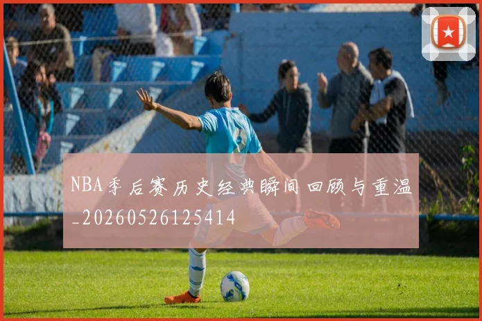 NBA季后赛历史经典瞬间回顾与重温_20260526125414