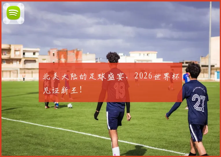 北美大陆的足球盛宴,2026世界杯见证新王!