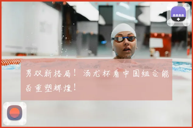 男双新格局！汤尤杯看中国组合能否重塑辉煌！