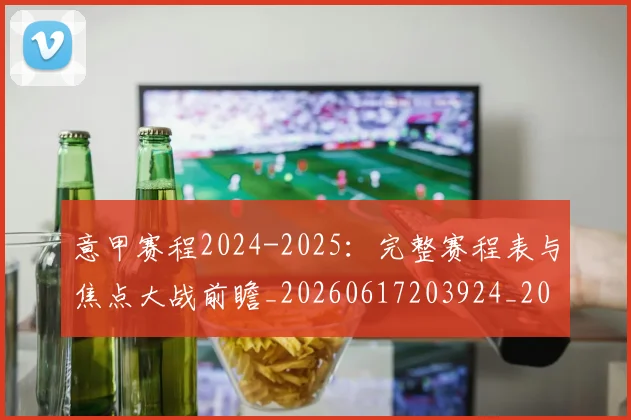 意甲赛程2024-2025:完整赛程表与焦点大战前瞻_20260617203924_20260707012820_20260723180703