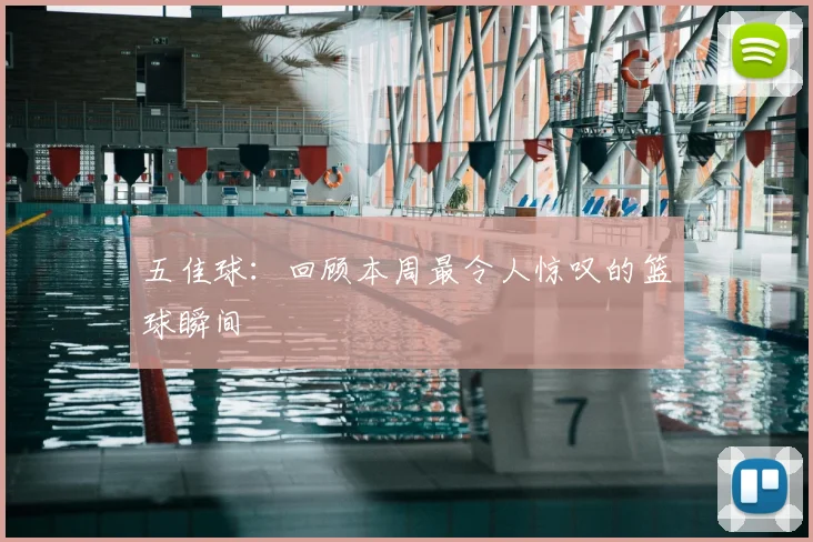 五佳球：回顾本周最令人惊叹的篮球瞬间