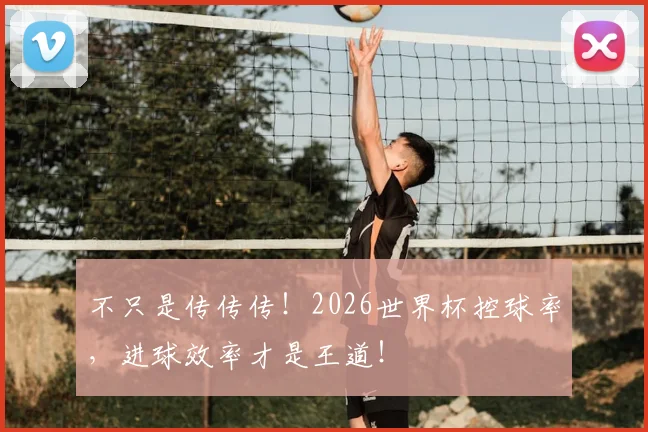 不只是传传传！2026世界杯控球率，进球效率才是王道！