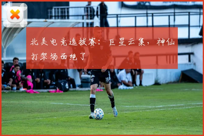 北美电竞选拔赛：巨星云集，神仙打架场面绝了